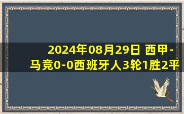 2024年08月29日 西甲-马竞0-0西班牙人3轮1胜2平排第四 里克尔梅两度破门均越位